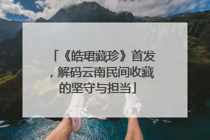 《皓珺藏珍》首发，解码云南民间收藏的坚守与担当