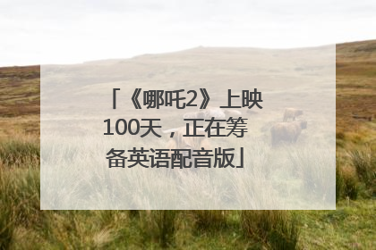 《哪吒2》上映100天，正在筹备英语配音版