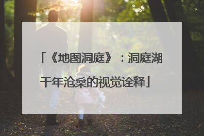 《地图洞庭》：洞庭湖千年沧桑的视觉诠释