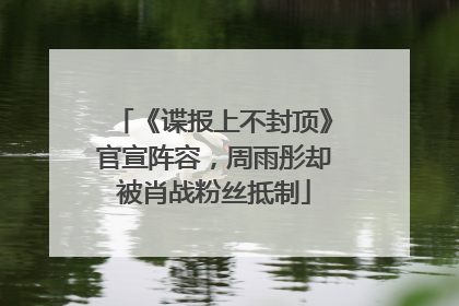 《谍报上不封顶》官宣阵容，周雨彤却被肖战粉丝抵制
