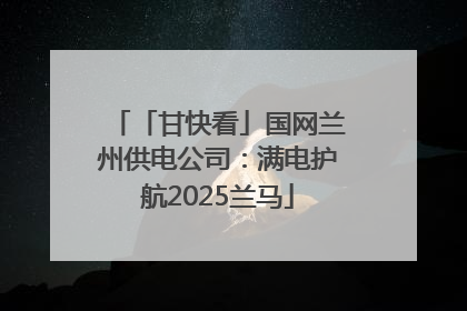 「甘快看」国网兰州供电公司：满电护航2025兰马