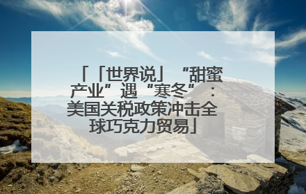 「世界说」“甜蜜产业”遇“寒冬”：美国关税政策冲击全球巧克力贸易