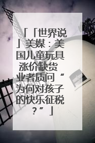 「世界说」美媒：美国儿童玩具涨价缺货 业者质问“为何对孩子的快乐征税？”