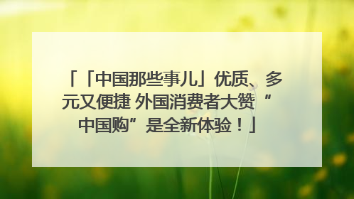 「中国那些事儿」优质、多元又便捷 外国消费者大赞“中国购”是全新体验！