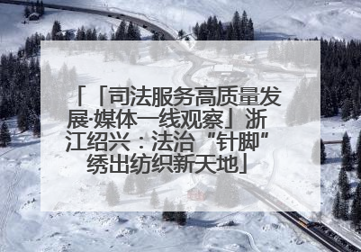 「司法服务高质量发展·媒体一线观察」浙江绍兴：法治“针脚”绣出纺织新天地