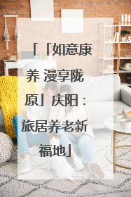 「如意康养 漫享陇原」庆阳：旅居养老新福地