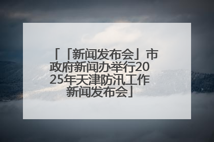 「新闻发布会」市政府新闻办举行2025年天津防汛工作新闻发布会