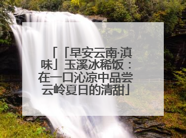 「早安云南·滇味」玉溪冰稀饭：在一口沁凉中品尝云岭夏日的清甜
