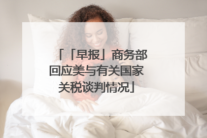 「早报」商务部回应美与有关国家关税谈判情况
