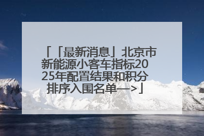 「最新消息」北京市新能源小客车指标2025年配置结果和积分排序入围名单—>