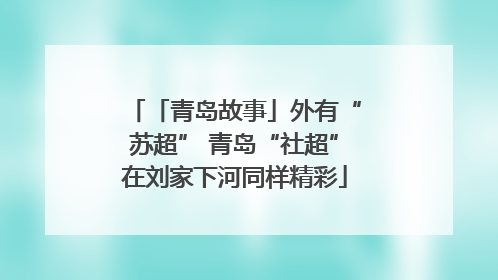 「青岛故事」外有“苏超” 青岛“社超”在刘家下河同样精彩