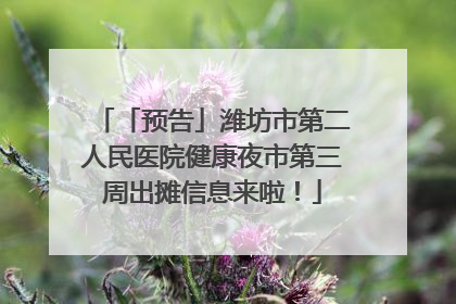 「预告」潍坊市第二人民医院健康夜市第三周出摊信息来啦！