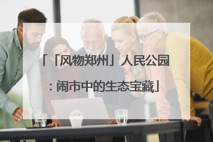 「风物郑州」人民公园：闹市中的生态宝藏