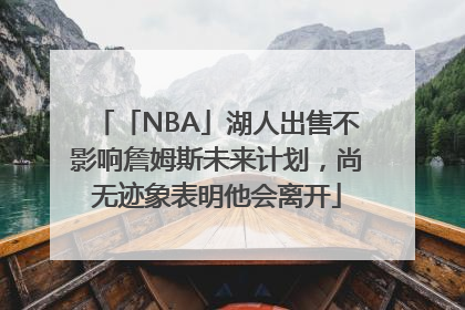 「NBA」湖人出售不影响詹姆斯未来计划，尚无迹象表明他会离开