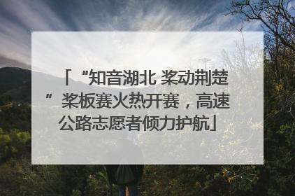 “知音湖北 桨动荆楚”桨板赛火热开赛，高速公路志愿者倾力护航