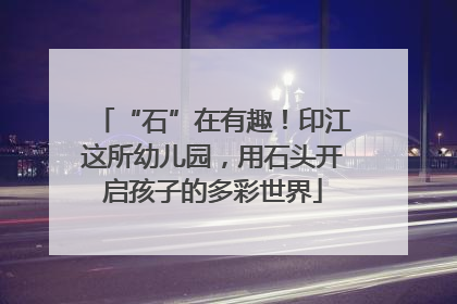 “石”在有趣！印江这所幼儿园，用石头开启孩子的多彩世界