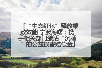 “生态红包”释放乘数效能 宁波海曙：携手相关部门激活“沉睡”的公益损害赔偿金