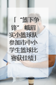 “篮下争锋” 峨眉实小篮球队参加市中小学生篮球比赛获佳绩