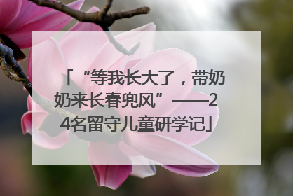 “等我长大了，带奶奶来长春兜风”——24名留守儿童研学记