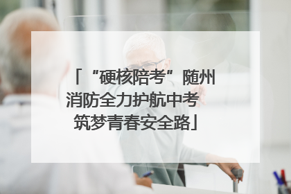 “硬核陪考”随州消防全力护航中考 筑梦青春安全路