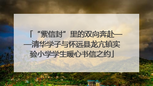 “紫信封”里的双向奔赴——清华学子与怀远县龙亢镇实验小学学生暖心书信之约