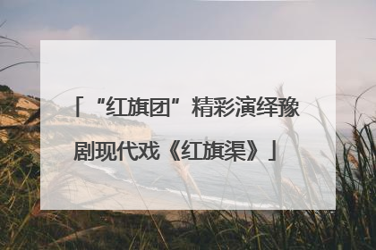 “红旗团”精彩演绎豫剧现代戏《红旗渠》