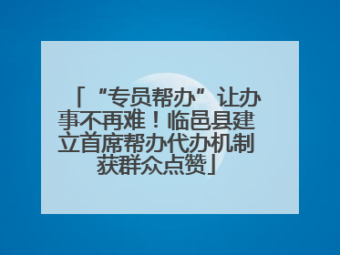 “专员帮办”让办事不再难！临邑县建立首席帮办代办机制获群众点赞