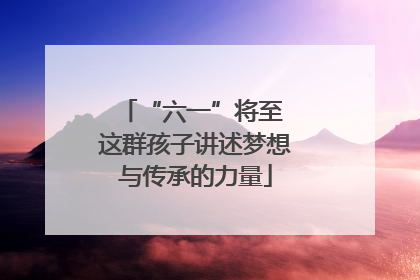 “六一”将至 这群孩子讲述梦想与传承的力量