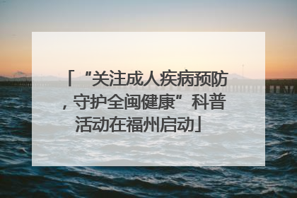 “关注成人疾病预防，守护全闽健康”科普活动在福州启动