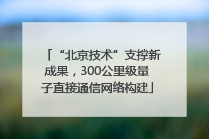 “北京技术”支撑新成果，300公里级量子直接通信网络构建
