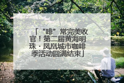“啡”常完美收官！第二届黄海明珠・凤凰城市咖啡季活动圆满结束