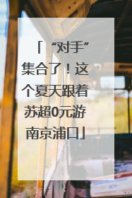 “对手”集合了！这个夏天跟着苏超0元游南京浦口
