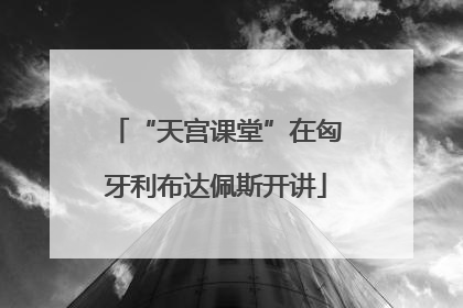 “天宫课堂”在匈牙利布达佩斯开讲