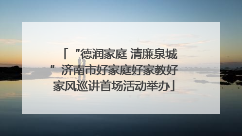 “德润家庭 清廉泉城”济南市好家庭好家教好家风巡讲首场活动举办