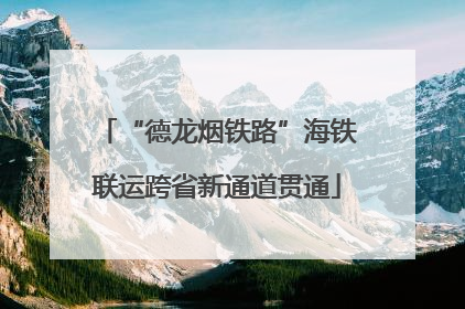 “德龙烟铁路”海铁联运跨省新通道贯通