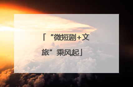 “微短剧+文旅”乘风起