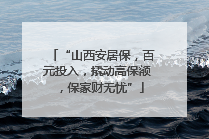 “山西安居保，百元投入，撬动高保额，保家财无忧”