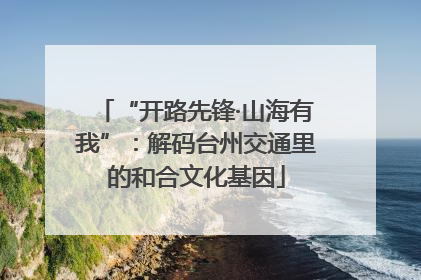 “开路先锋·山海有我”：解码台州交通里的和合文化基因