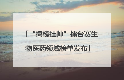 “揭榜挂帅”擂台赛生物医药领域榜单发布