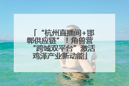 “杭州直播间+邯郸供应链”！角兽营“跨域双平台”激活鸡泽产业新动能