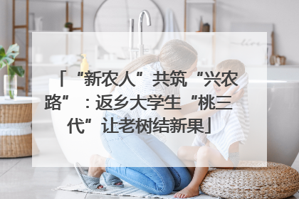“新农人”共筑“兴农路”：返乡大学生“桃三代”让老树结新果