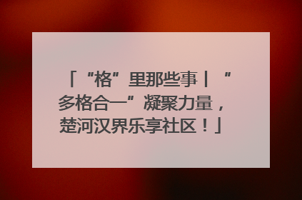 “格”里那些事丨“多格合一”凝聚力量，楚河汉界乐享社区！
