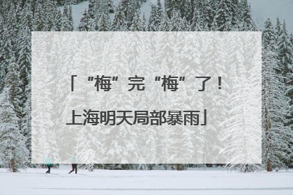 “梅”完“梅”了！上海明天局部暴雨