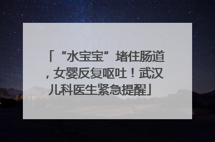 “水宝宝”堵住肠道，女婴反复呕吐！武汉儿科医生紧急提醒