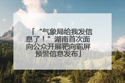 “气象局给我发信息了！”湖南首次面向公众开展靶向霸屏预警信息发布