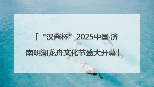 “汉酱杯”2025中国·济南明湖龙舟文化节盛大开幕