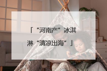 “河南产”冰淇淋“清凉出海”