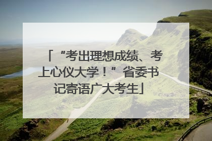 “考出理想成绩、考上心仪大学！”省委书记寄语广大考生