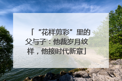 “花样剪彩”里的父与子：他裁岁月纹样，他接时代新章