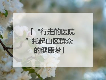“行走的医院”托起山区群众的健康梦